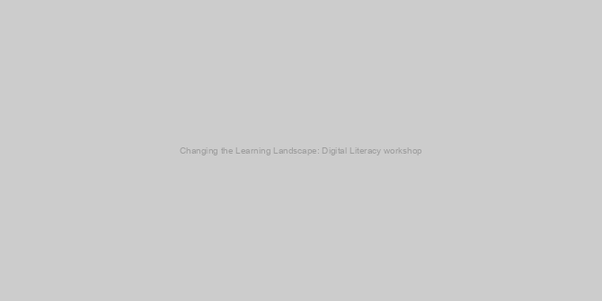 Changing the Learning Landscape: Digital Literacy workshop